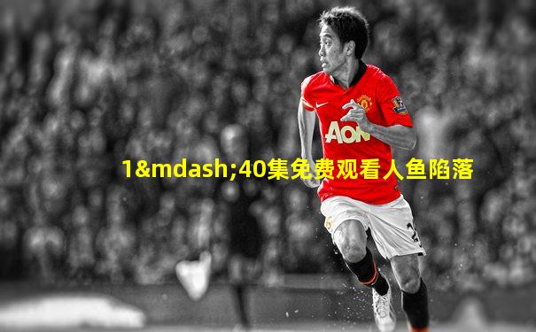 1—40集免费观看人鱼陷落