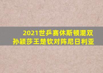 2021世乒赛休斯顿混双孙颖莎王楚钦对阵尼日利亚