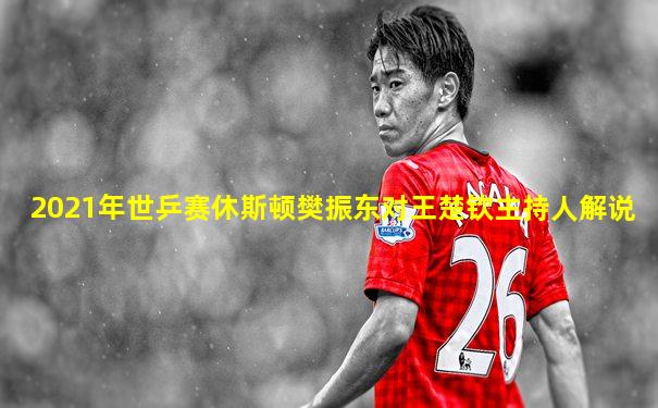 2021年世乒赛休斯顿樊振东对王楚钦主持人解说