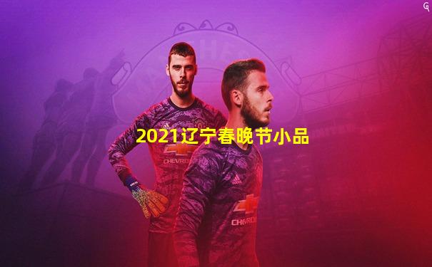 2021辽宁春晚节小品
