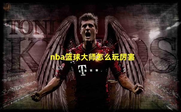 nba篮球大师怎么玩厉害