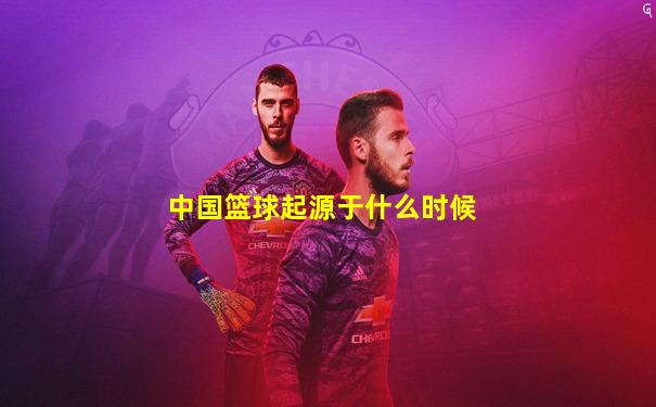 中国篮球起源于什么时候