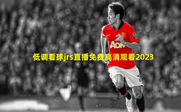 低调看球jrs直播免费高清观看2023