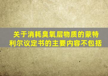 关于消耗臭氧层物质的蒙特利尔议定书的主要内容不包括