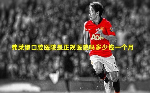 弗莱堡口腔医院是正规医院吗多少钱一个月