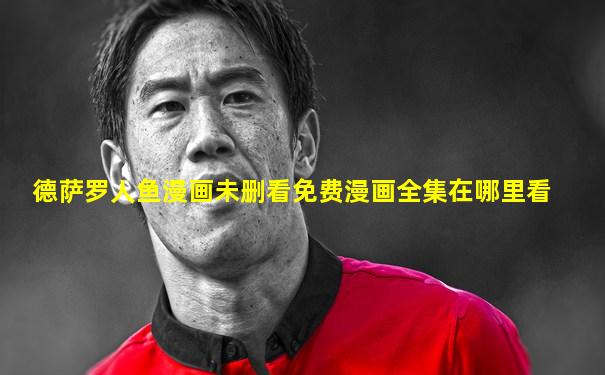 德萨罗人鱼漫画未删看免费漫画全集在哪里看