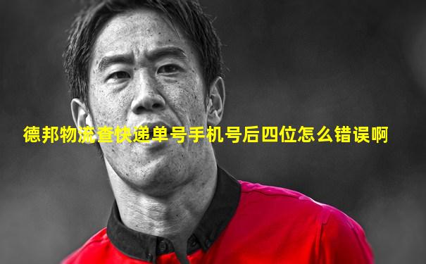 德邦物流查快递单号手机号后四位怎么错误啊