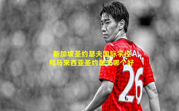 新加坡圣约瑟夫国际学校和马来西亚圣约瑟夫哪个好