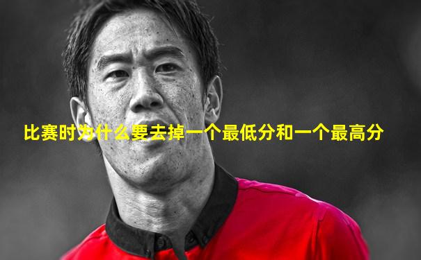 比赛时为什么要去掉一个最低分和一个最高分