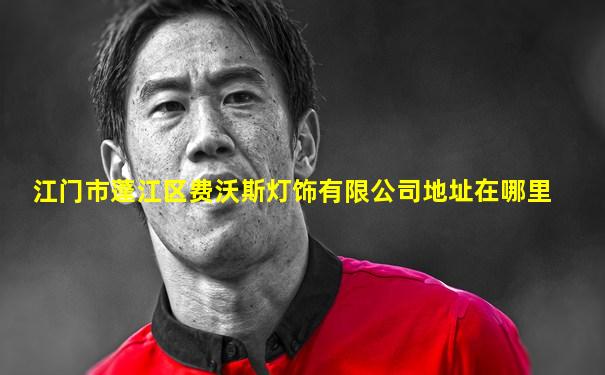 江门市蓬江区费沃斯灯饰有限公司地址在哪里