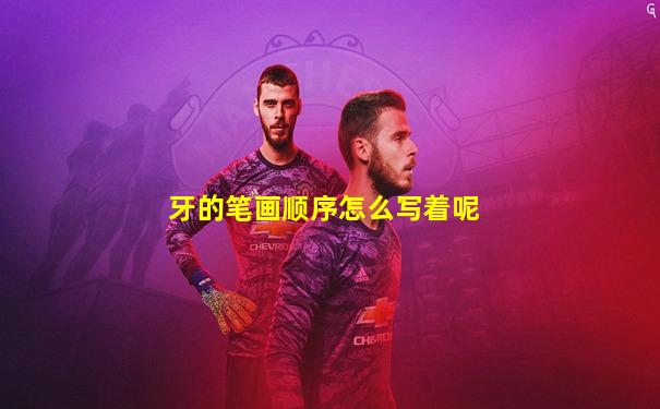 牙的笔画顺序怎么写着呢