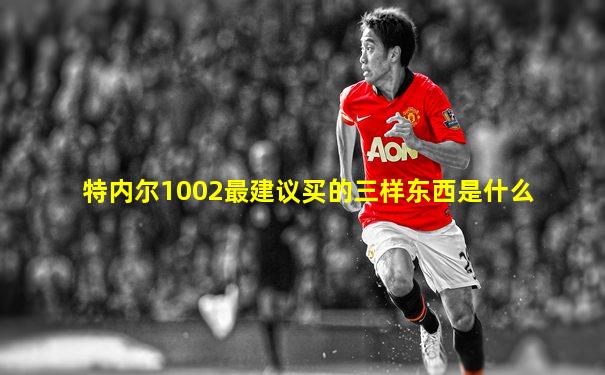 特内尔1002最建议买的三样东西是什么