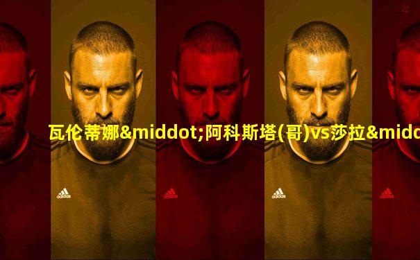 瓦伦蒂娜·阿科斯塔(哥)vs莎拉·贝特尔斯(英)