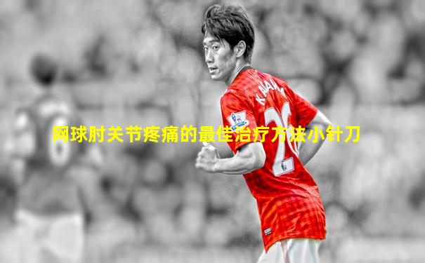 网球肘关节疼痛的最佳治疗方法小针刀