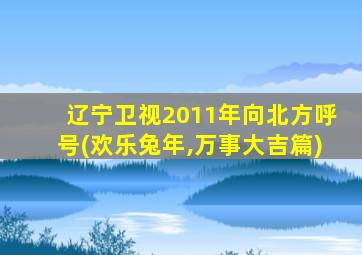 辽宁卫视2011年向北方呼号(欢乐兔年,万事大吉篇)