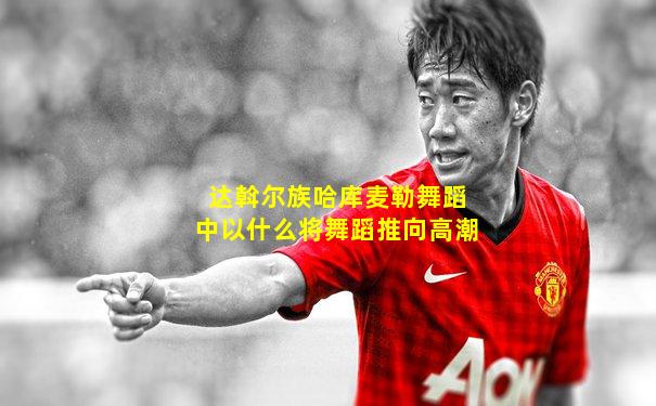 达斡尔族哈库麦勒舞蹈中以什么将舞蹈推向高潮