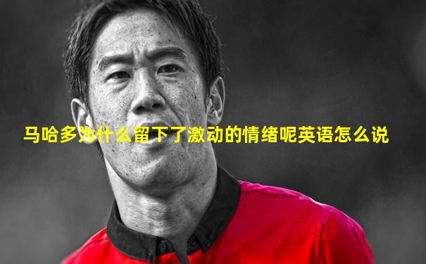 马哈多为什么留下了激动的情绪呢英语怎么说