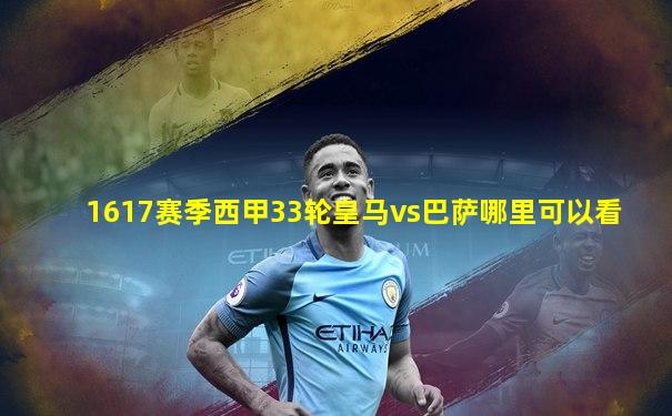 1617赛季西甲33轮皇马vs巴萨哪里可以看