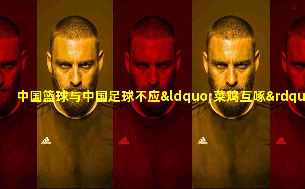 中国篮球与中国足球不应“菜鸡互啄”,应相互激励
