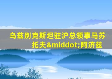 乌兹别克斯坦驻沪总领事马苏托夫·阿济兹