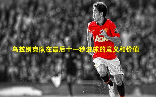 乌兹别克队在最后十一秒进球的意义和价值