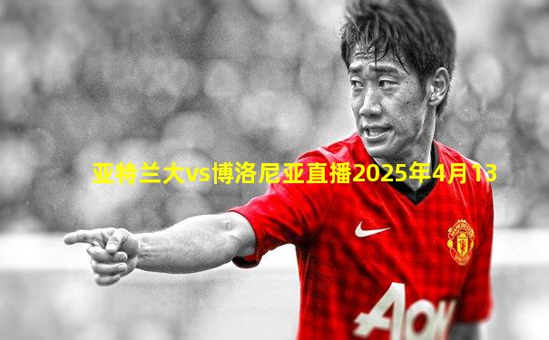 亚特兰大vs博洛尼亚直播2025年4月13