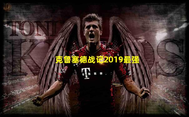 克鲁塞德战记2019最强