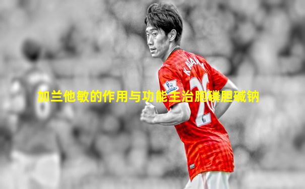 加兰他敏的作用与功能主治胞磷胆碱钠