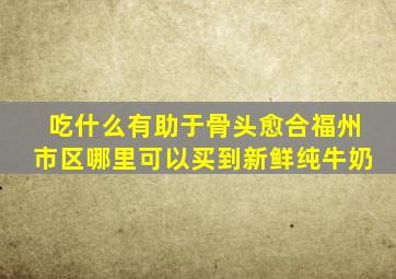 吃什么有助于骨头愈合福州市区哪里可以买到新鲜纯牛奶