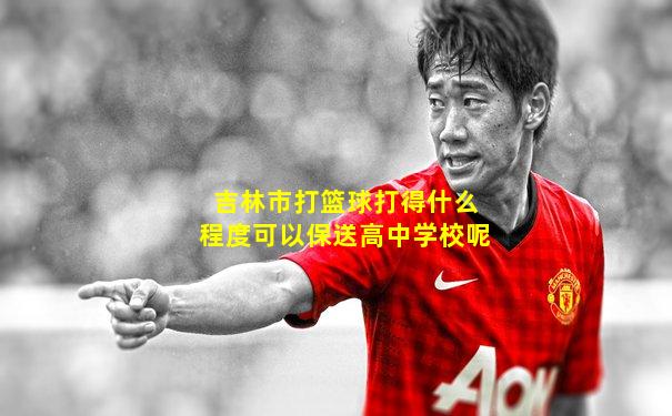 吉林市打篮球打得什么程度可以保送高中学校呢