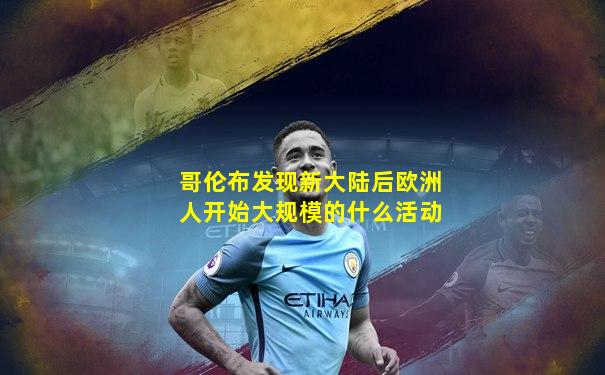 哥伦布发现新大陆后欧洲人开始大规模的什么活动