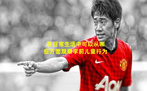 在日常生活中可以从哪些方面观察学前儿童行为