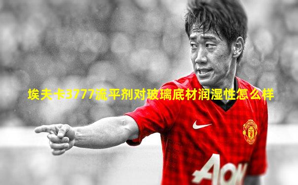 埃夫卡3777流平剂对玻璃底材润湿性怎么样