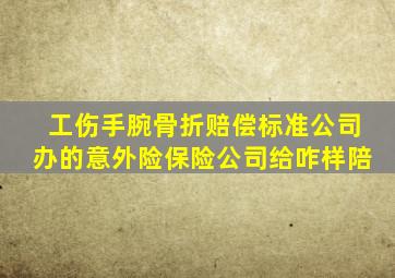工伤手腕骨折赔偿标准公司办的意外险保险公司给咋样陪