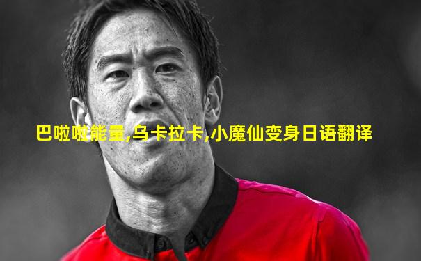 巴啦啦能量,乌卡拉卡,小魔仙变身日语翻译