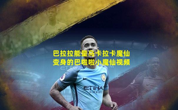 巴拉拉能量乌卡拉卡魔仙变身的巴啦啦小魔仙视频