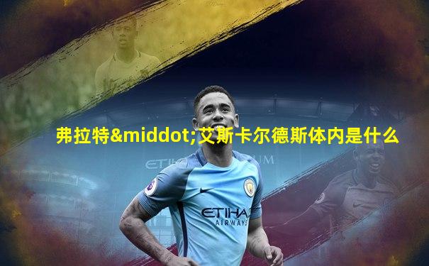 弗拉特·艾斯卡尔德斯体内是什么