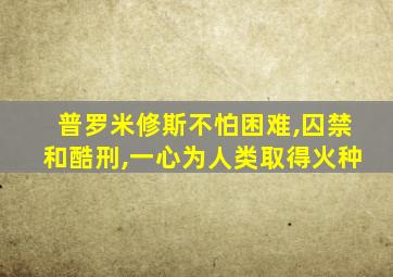 普罗米修斯不怕困难,囚禁和酷刑,一心为人类取得火种