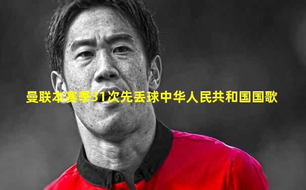 曼联本赛季31次先丢球中华人民共和国国歌