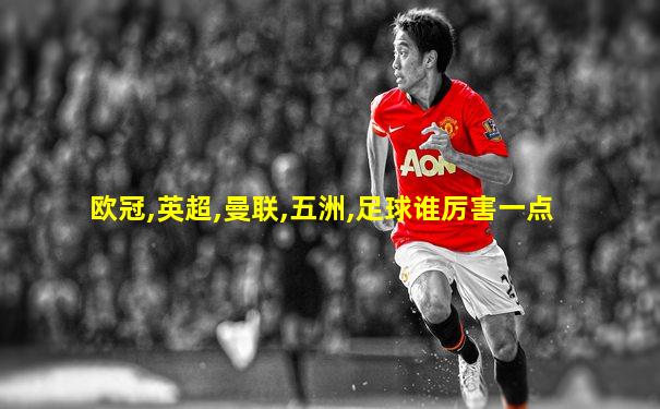 欧冠,英超,曼联,五洲,足球谁厉害一点
