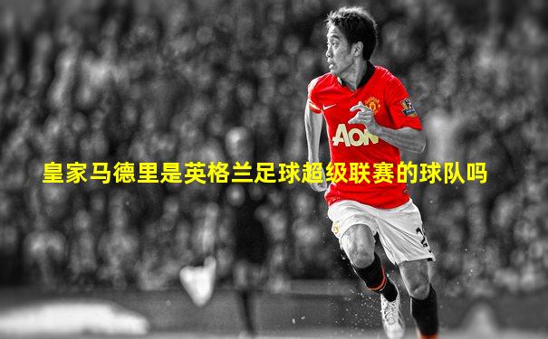 皇家马德里是英格兰足球超级联赛的球队吗