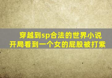穿越到sp合法的世界小说开局看到一个女的屁股被打紫