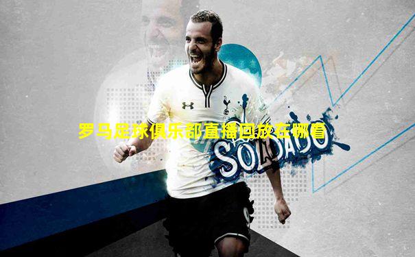 罗马足球俱乐部直播回放在哪看