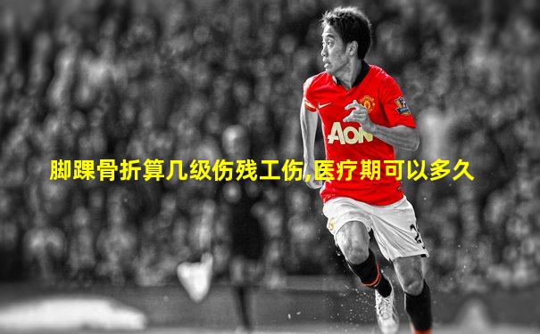 脚踝骨折算几级伤残工伤,医疗期可以多久