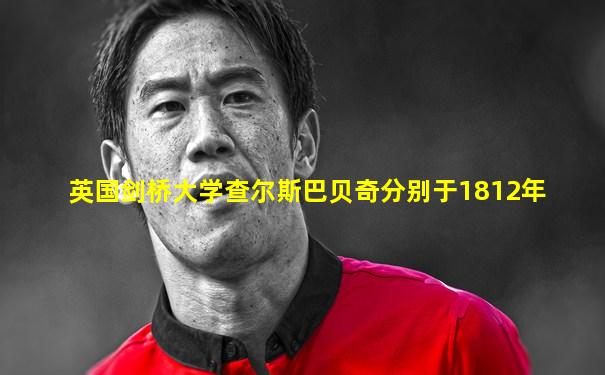 英国剑桥大学查尔斯巴贝奇分别于1812年