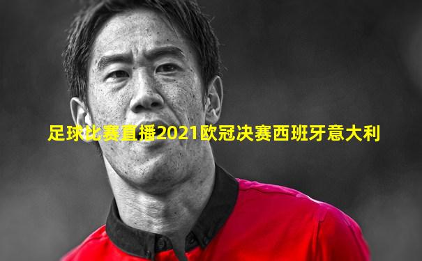 足球比赛直播2021欧冠决赛西班牙意大利