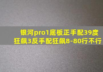 银河pro1底板正手配39度狂飙3反手配狂飙8-80行不行