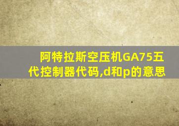 阿特拉斯空压机GA75五代控制器代码,d和p的意思
