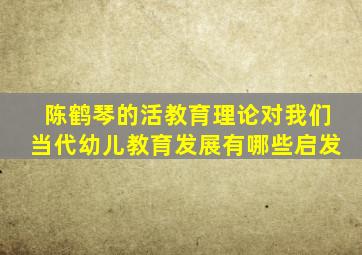 陈鹤琴的活教育理论对我们当代幼儿教育发展有哪些启发