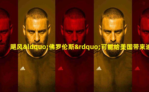飓风“佛罗伦斯”可能给美国带来逾1700亿美元损失
